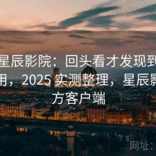 聊聊星辰影院：回头看才发现到底好不好用，2025 实测整理，星辰影院官方客户端