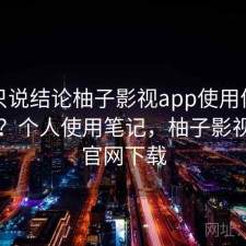 如果只说结论柚子影视app使用体验怎么样？个人使用笔记，柚子影视tv版官网下载