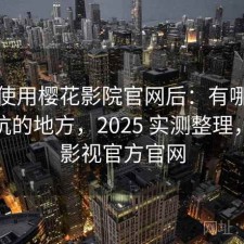 实际使用樱花影院官网后：有哪些容易踩坑的地方，2025 实测整理，樱花影视官方官网