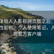 实际体验人人影视网页版之后：整体稳定性如何，个人使用笔记，人人影视官方客户端