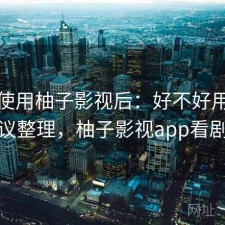 实际使用柚子影视后：好不好用，使用建议整理，柚子影视app看剧还能