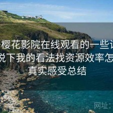 关于樱花影院在线观看的一些记录：简单说下我的看法找资源效率怎么样，真实感受总结