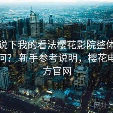 简单说下我的看法樱花影院整体稳定性如何？ 新手参考说明，樱花电影官方官网