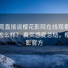 不拐弯直接说樱花影院在线观看实际体验怎么样？ 真实感受总结，樱花电影官方