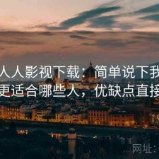 聊聊人人影视下载：简单说下我的看法更适合哪些人，优缺点直接说