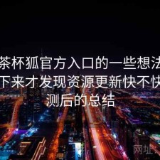 围绕茶杯狐官方入口的一些想法：长期用下来才发现资源更新快不快，实测后的总结