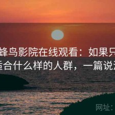 关于蜂鸟影院在线观看：如果只说结论适合什么样的人群，一篇说清楚