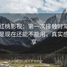 关于红桃影视：第一次接触时常见的问题是现在还能不能用，真实感受分享