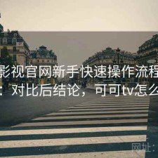 可可影视官网新手快速操作流程全解析：对比后结论，可可tv怎么样
