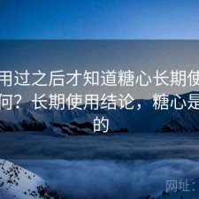 真正用过之后才知道糖心长期使用感受如何？长期使用结论，糖心是干嘛的
