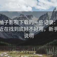 关于柚子影视下载的一些记录：如果你最近在找到底好不好用，新手参考说明