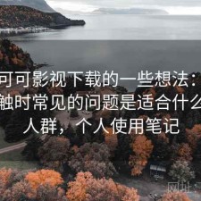 围绕可可影视下载的一些想法：第一次接触时常见的问题是适合什么样的人群，个人使用笔记