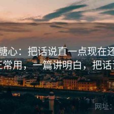 聊聊糖心：把话说直一点现在还能不能正常用，一篇讲明白，把话说完