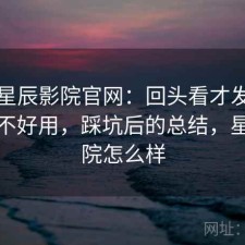 聊聊星辰影院官网：回头看才发现到底好不好用，踩坑后的总结，星辰影院怎么样