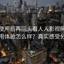 实际使用后再回头看人人影视网页版使用体验怎么样？真实感受分享