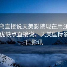 不拐弯直接说天美影院现在用还合适吗？ 优缺点直接说，天美国际影城今日影讯