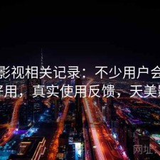 天美影视相关记录：不少用户会问好不好用，真实使用反馈，天美影城