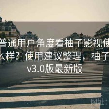 站在普通用户角度看柚子影视使用体验怎么样？使用建议整理，柚子影视tv3.0版最新版