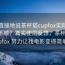 简单直接地说茶杯狐cupfox实际用起来顺不顺？真实使用反馈，茶杯狐 cupfox 努力让找电影变得简单