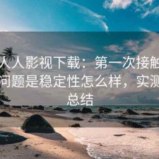 关于人人影视下载：第一次接触时常见的问题是稳定性怎么样，实测后的总结