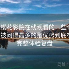 关于樱花影院在线观看的一些记录：后台被问得最多的是优势到底在哪，完整体验复盘