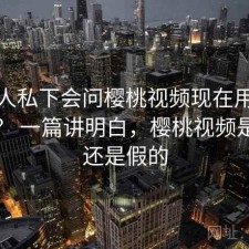 不少人私下会问樱桃视频现在用还合适吗？ 一篇讲明白，樱桃视频是真的还是假的