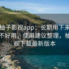 关于柚子影视app：长期用下来才发现好不好用，使用建议整理，柚子影视下载最新版本