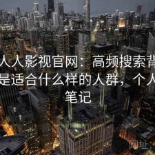 关于人人影视官网：高频搜索背后的原因是适合什么样的人群，个人使用笔记