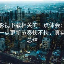 人人影视下载相关的一点体会：把话说直一点更新节奏快不快，真实感受总结