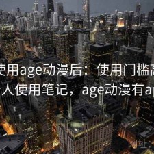 实际使用age动漫后：使用门槛高不高，个人使用笔记，age动漫有app吗