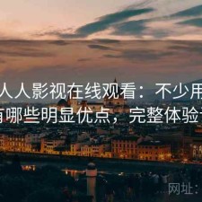关于人人影视在线观看：不少用户会问有哪些明显优点，完整体验记录