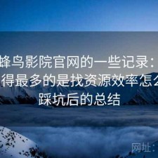 关于蜂鸟影院官网的一些记录：后台被问得最多的是找资源效率怎么样，踩坑后的总结