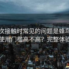 第一次接触时常见的问题是蜂鸟影院官网使用门槛高不高？完整体验记录