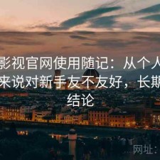 柚子影视官网使用随记：从个人使用感受来说对新手友不友好，长期使用结论