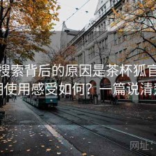 高频搜索背后的原因是茶杯狐官网长期使用感受如何？一篇说清楚