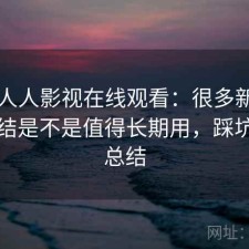 聊聊人人影视在线观看：很多新用户会纠结是不是值得长期用，踩坑后的总结