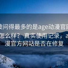 后台被问得最多的是age动漫官网实际体验怎么样？ 真实使用记录，age动漫官方网站是否在修复