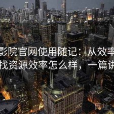 蜂鸟影院官网使用随记：从效率角度来看找资源效率怎么样，一篇讲明白