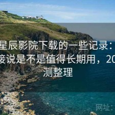 关于星辰影院下载的一些记录：不拐弯直接说是不是值得长期用，2025 实测整理