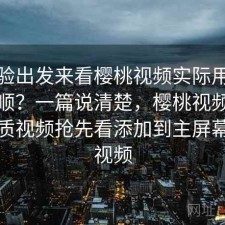 从体验出发来看樱桃视频实际用起来顺不顺？一篇说清楚，樱桃视频海量高品质视频抢先看添加到主屏幕樱桃视频