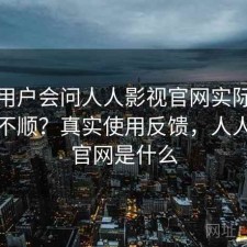不少用户会问人人影视官网实际用起来顺不顺？真实使用反馈，人人影视官网是什么