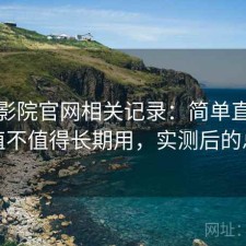 蜂鸟影院官网相关记录：简单直接地说值不值得长期用，实测后的总结
