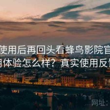 实际使用后再回头看蜂鸟影院官网使用体验怎么样？真实使用反馈