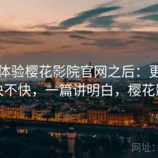 实际体验樱花影院官网之后：更新节奏快不快，一篇讲明白，樱花影影
