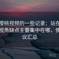 关于樱桃视频的一些记录：站在普通用户视角缺点主要集中在哪，使用建议汇总