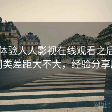 实际体验人人影视在线观看之后：和同类差距大不大，经验分享版