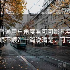 站在普通用户角度看可可影视实际用起来顺不顺？一篇说清楚，可可看剧