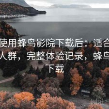 实际使用蜂鸟影院下载后：适合什么样的人群，完整体验记录，蜂鸟影音下载