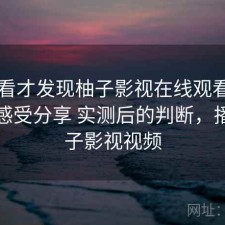 回头看才发现柚子影视在线观看长期使用感受分享 实测后的判断，播放柚子影视视频