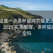 把话说直一点茶杯狐网页版更适合哪些人？ 2025 实测整理，茶杯狐网站安全吗
